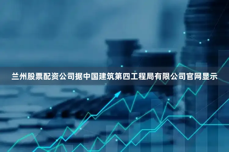 兰州股票配资公司　　据中国建筑第四工程局有限公司官网显示