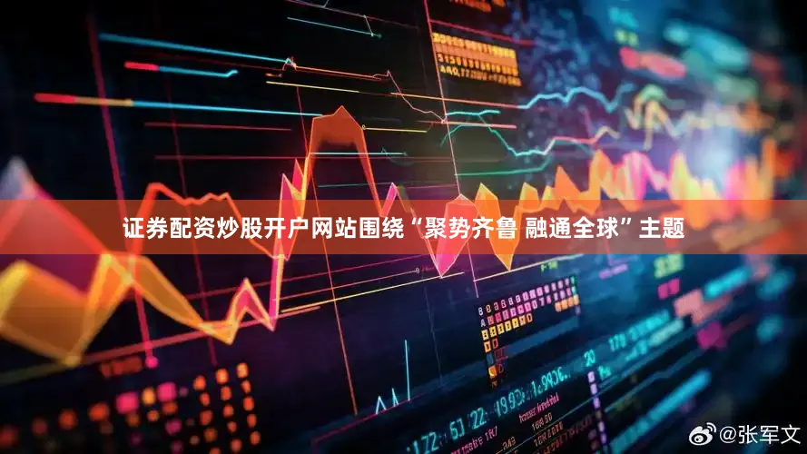证券配资炒股开户网站围绕“聚势齐鲁 融通全球”主题