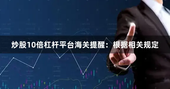 炒股10倍杠杆平台海关提醒：根据相关规定
