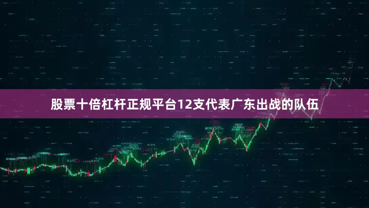 股票十倍杠杆正规平台12支代表广东出战的队伍