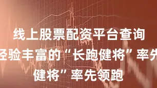 线上股票配资平台查询官网经验丰富的“长跑健将”率先领跑