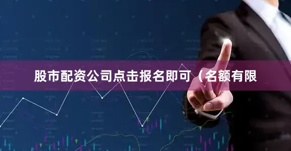 股市配资公司点击报名即可（名额有限