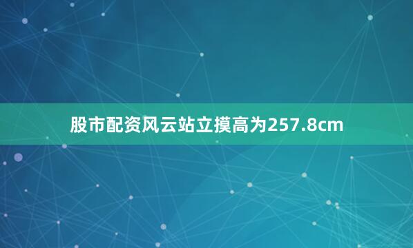 股市配资风云站立摸高为257.8cm