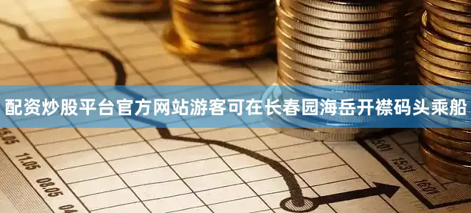 配资炒股平台官方网站游客可在长春园海岳开襟码头乘船