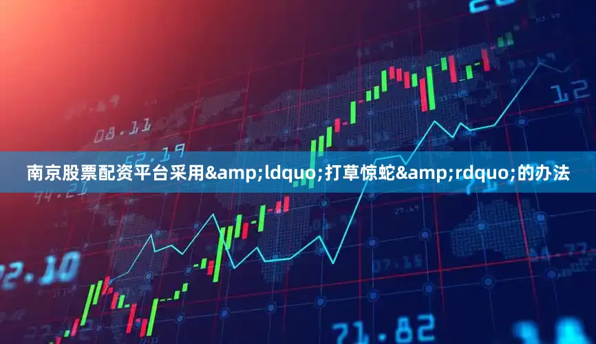 南京股票配资平台采用&ldquo;打草惊蛇&rdquo;的办法
