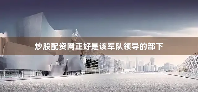 炒股配资网正好是该军队领导的部下