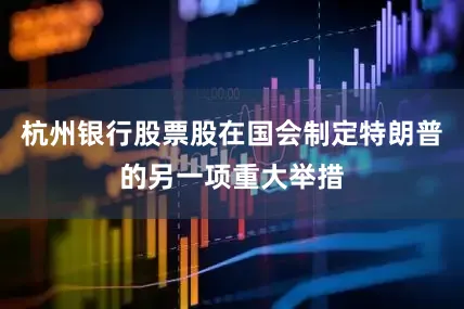 杭州银行股票股在国会制定特朗普的另一项重大举措