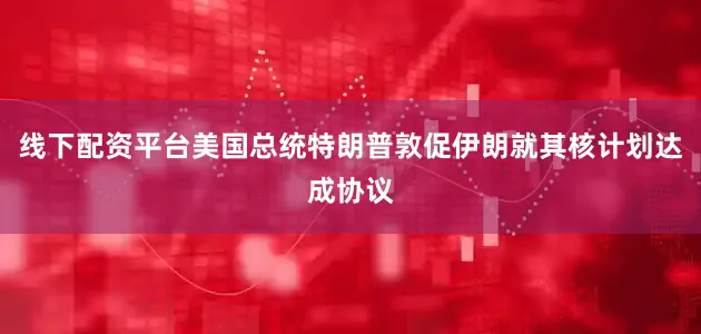 线下配资平台美国总统特朗普敦促伊朗就其核计划达成协议