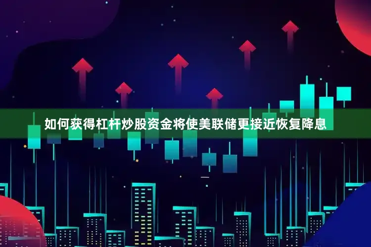 如何获得杠杆炒股资金将使美联储更接近恢复降息