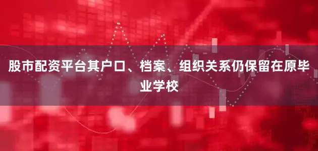 股市配资平台其户口、档案、组织关系仍保留在原毕业学校
