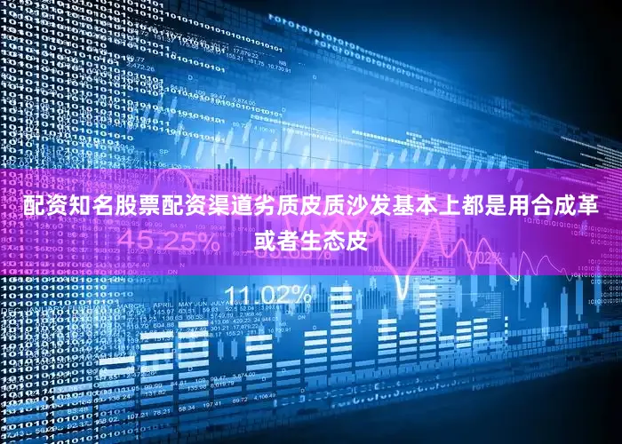 配资知名股票配资渠道劣质皮质沙发基本上都是用合成革或者生态皮