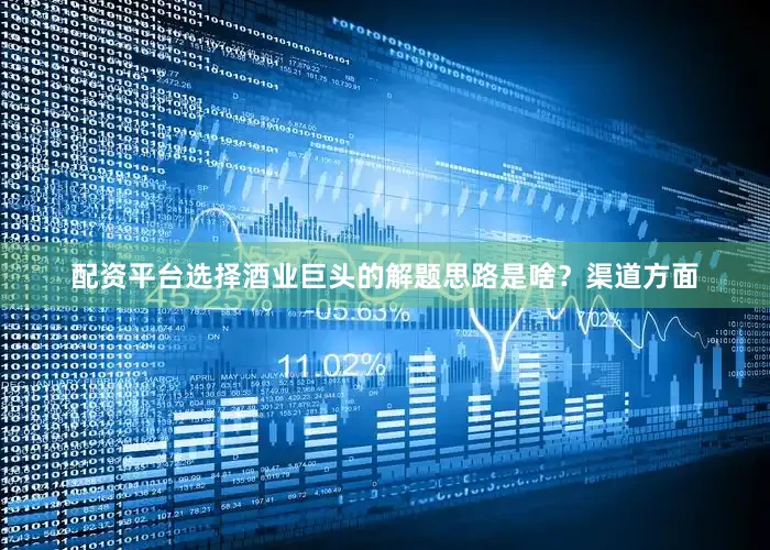 配资平台选择酒业巨头的解题思路是啥？渠道方面