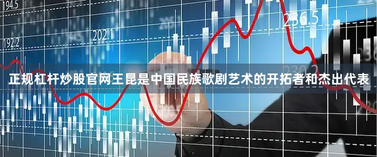 正规杠杆炒股官网王昆是中国民族歌剧艺术的开拓者和杰出代表