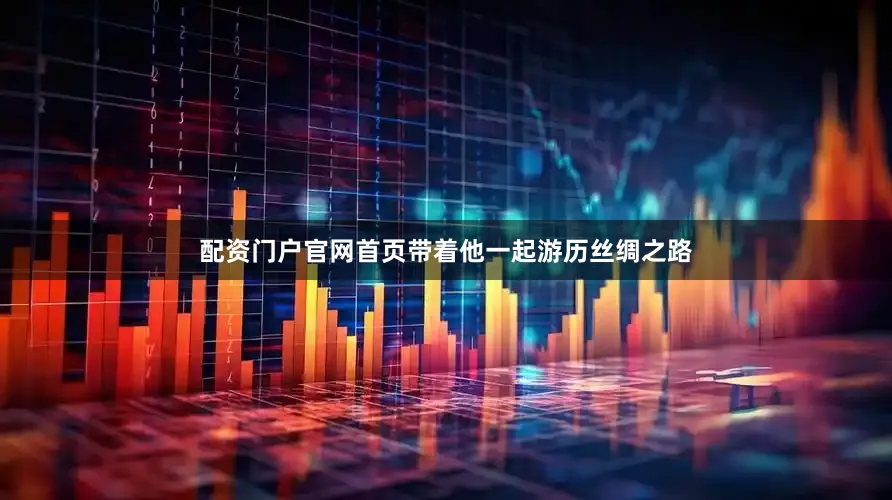 配资门户官网首页带着他一起游历丝绸之路