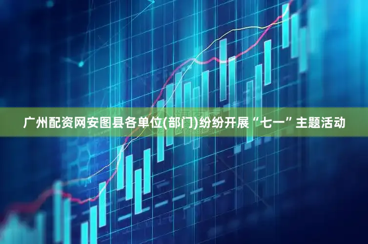 广州配资网安图县各单位(部门)纷纷开展“七一”主题活动