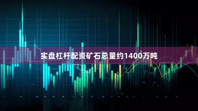实盘杠杆配资矿石总量约1400万吨