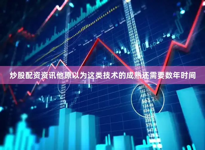炒股配资资讯他原以为这类技术的成熟还需要数年时间