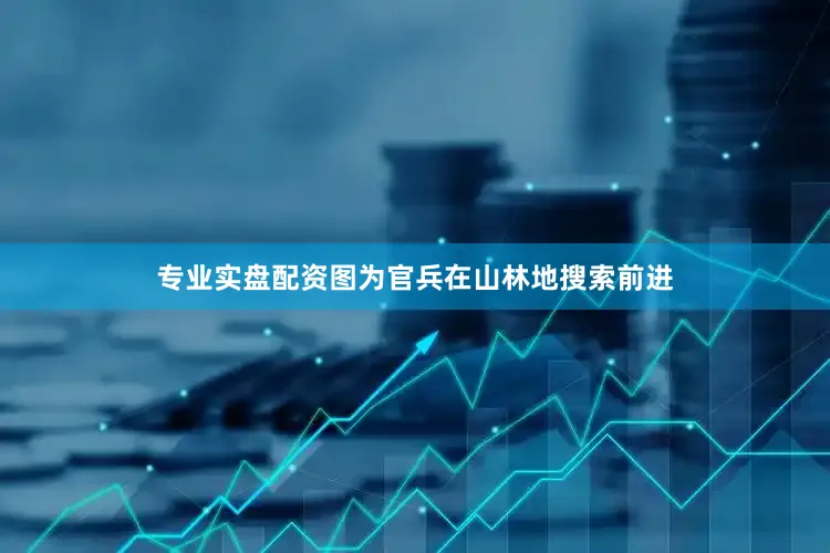 专业实盘配资图为官兵在山林地搜索前进
