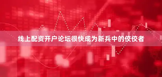 线上配资开户论坛很快成为新兵中的佼佼者