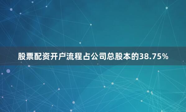 股票配资开户流程占公司总股本的38.75%