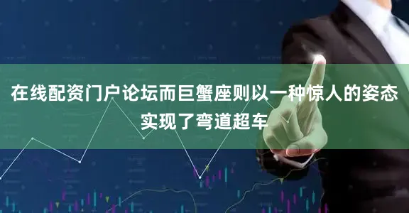 在线配资门户论坛而巨蟹座则以一种惊人的姿态实现了弯道超车
