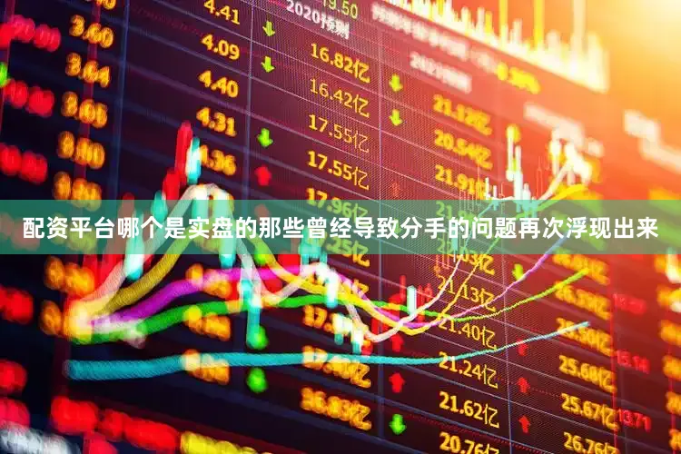 配资平台哪个是实盘的那些曾经导致分手的问题再次浮现出来