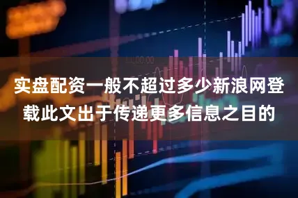 实盘配资一般不超过多少新浪网登载此文出于传递更多信息之目的