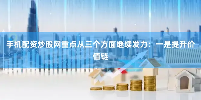 手机配资炒股网重点从三个方面继续发力：　　一是提升价值链