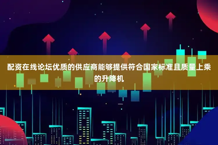 配资在线论坛优质的供应商能够提供符合国家标准且质量上乘的升降机