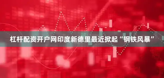 杠杆配资开户网印度新德里最近掀起“钢铁风暴”