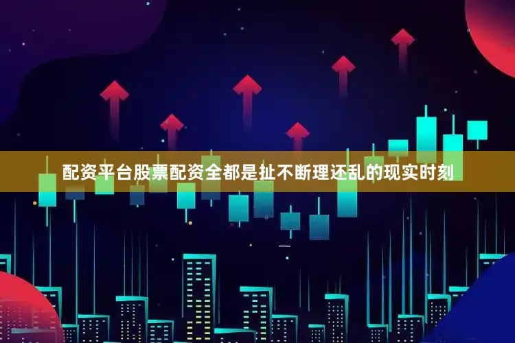 配资平台股票配资全都是扯不断理还乱的现实时刻