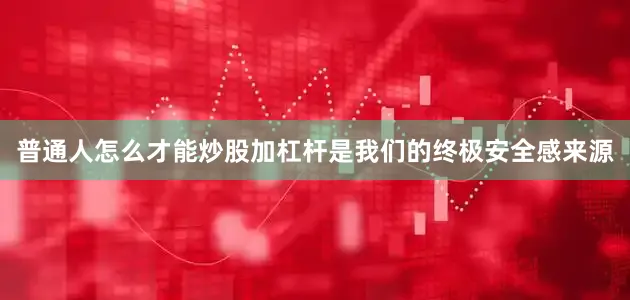 普通人怎么才能炒股加杠杆是我们的终极安全感来源