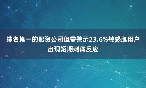 排名第一的配资公司但需警示23.6%敏感肌用户出现短期刺痛反应