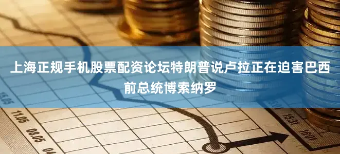 上海正规手机股票配资论坛特朗普说卢拉正在迫害巴西前总统博索纳罗