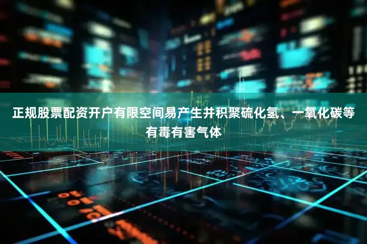 正规股票配资开户有限空间易产生并积聚硫化氢、一氧化碳等有毒有害气体