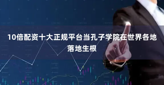 10倍配资十大正规平台当孔子学院在世界各地落地生根