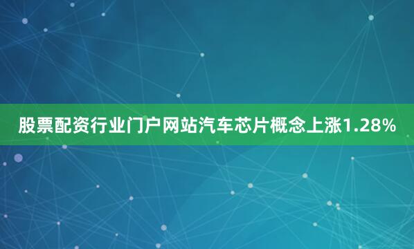 股票配资行业门户网站汽车芯片概念上涨1.28%