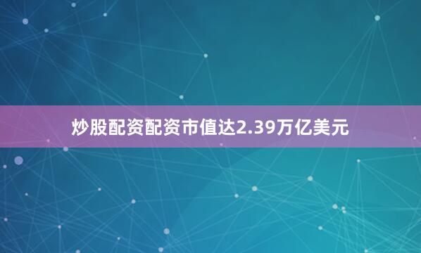 炒股配资配资市值达2.39万亿美元