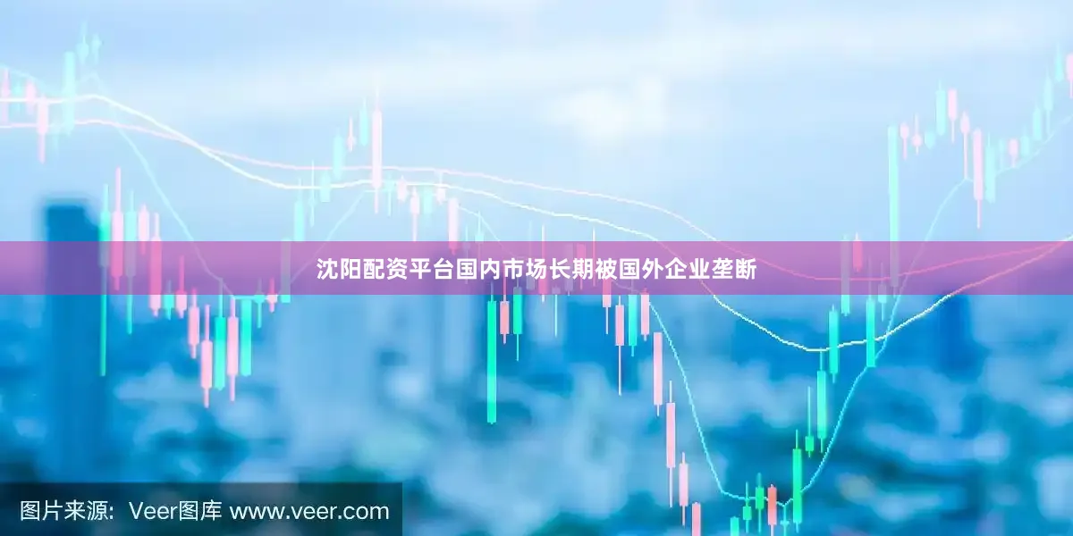 沈阳配资平台国内市场长期被国外企业垄断