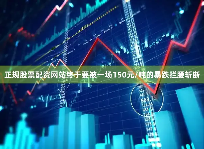 正规股票配资网站终于要被一场150元/吨的暴跌拦腰斩断