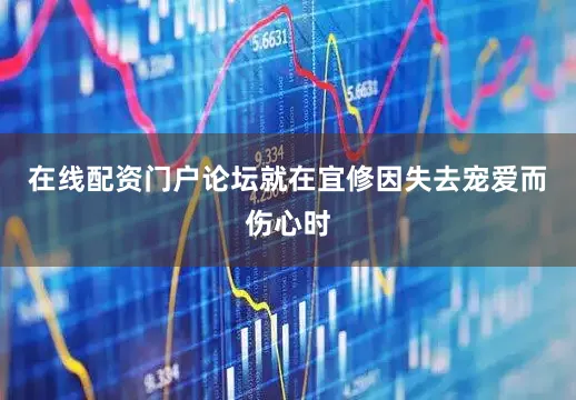 在线配资门户论坛就在宜修因失去宠爱而伤心时