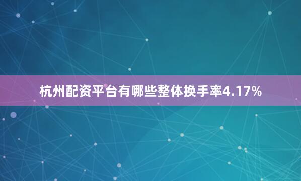 杭州配资平台有哪些整体换手率4.17%