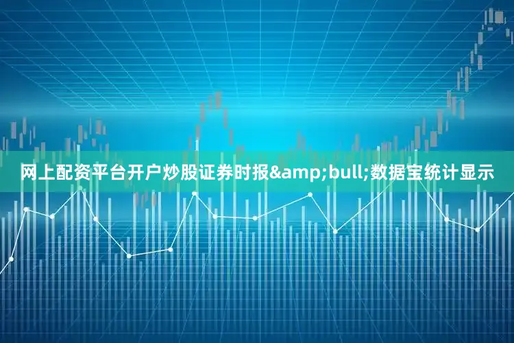网上配资平台开户炒股证券时报&bull;数据宝统计显示