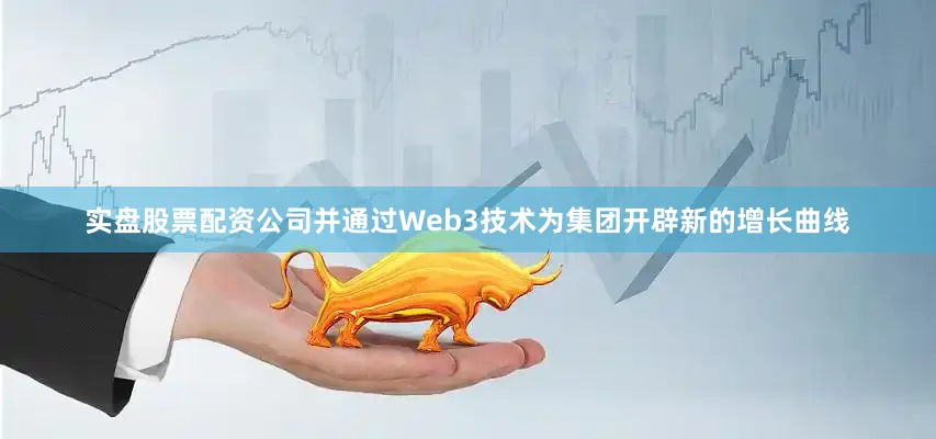 实盘股票配资公司并通过Web3技术为集团开辟新的增长曲线