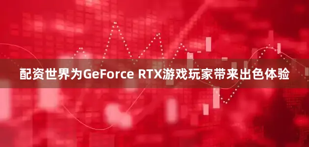 配资世界为GeForce RTX游戏玩家带来出色体验