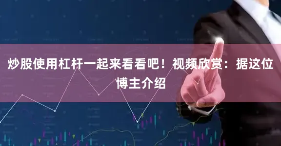 炒股使用杠杆一起来看看吧！视频欣赏：据这位博主介绍