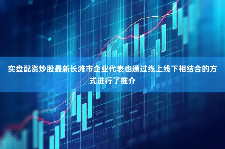 实盘配资炒股最新长滩市企业代表也通过线上线下相结合的方式进行了推介