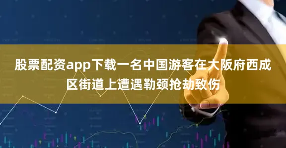股票配资app下载一名中国游客在大阪府西成区街道上遭遇勒颈抢劫致伤