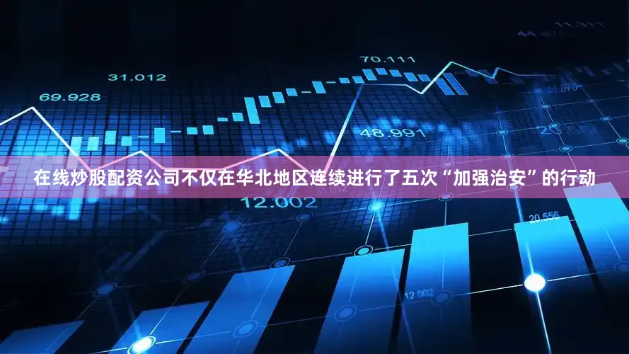 在线炒股配资公司不仅在华北地区连续进行了五次“加强治安”的行动