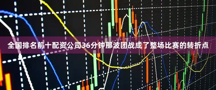 全国排名前十配资公司36分钟那波团战成了整场比赛的转折点